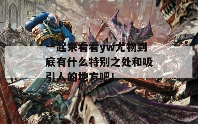 一起來看看yw尤物到底有什么特別之處和吸引人的地方吧！