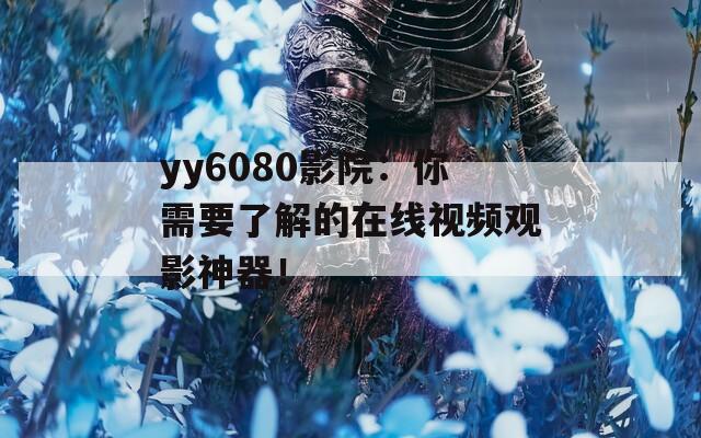 yy6080影院：你需要了解的在線視頻觀影神器！