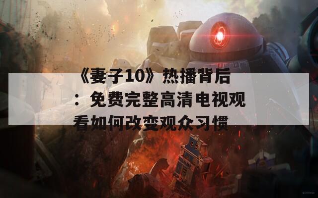 《妻子10》熱播背后：免費完整高清電視觀看如何改變觀眾習(xí)慣