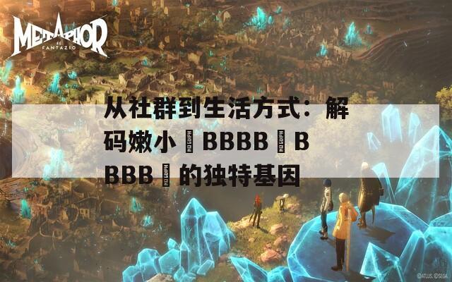 從社群到生活方式：解碼嫩小槡BBBB槡BBBB槡的獨(dú)特基因