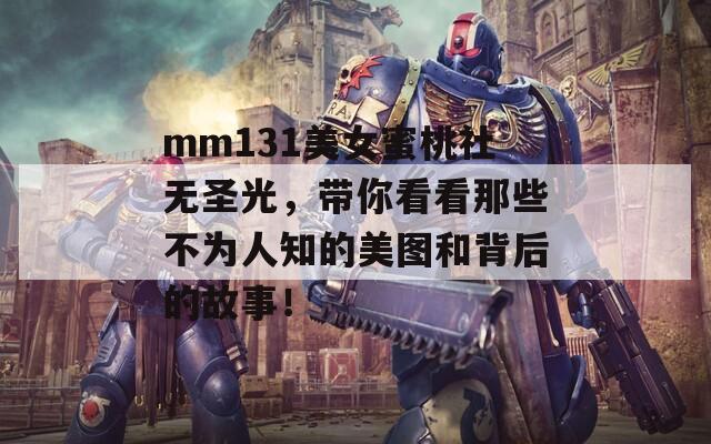 mm131美女蜜桃社無圣光，帶你看看那些不為人知的美圖和背后的故事！