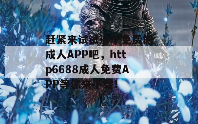 趕緊來(lái)試試這個(gè)免費(fèi)的成人APP吧，http6688成人免費(fèi)APP等你來(lái)下載！