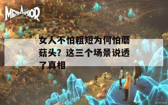 女人不怕粗短為何怕蘑菇頭？這三個(gè)場(chǎng)景說透了真相
