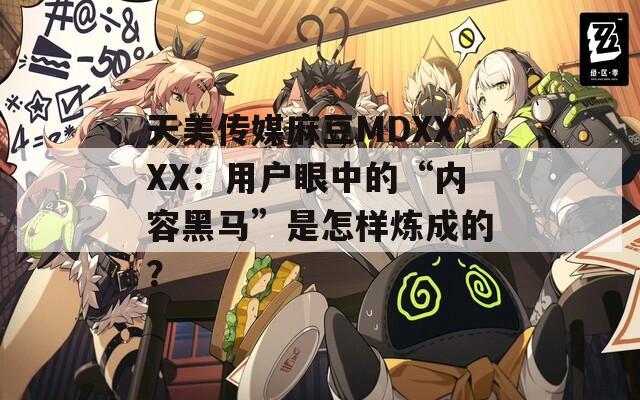 天美傳媒麻豆MDXXXX：用戶眼中的“內(nèi)容黑馬”是怎樣煉成的？