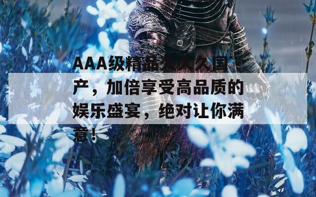 AAA級精品久久久國產(chǎn)，加倍享受高品質(zhì)的娛樂盛宴，絕對讓你滿意！