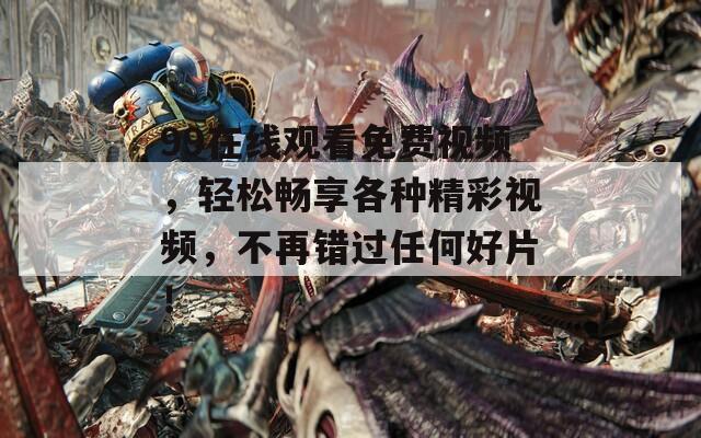 99在線觀看免費(fèi)視頻，輕松暢享各種精彩視頻，不再錯(cuò)過(guò)任何好片！