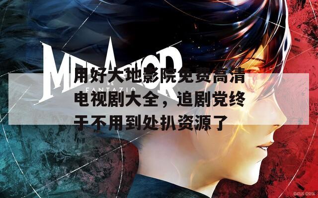 用好大地影院免費高清電視劇大全，追劇黨終于不用到處扒資源了