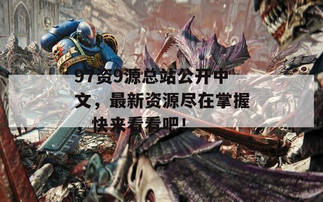 97資9源總站公開中文，最新資源盡在掌握，快來看看吧！