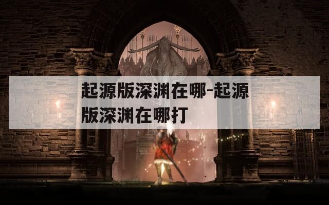 起源版深淵在哪-起源版深淵在哪打