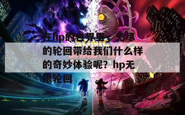 在hp的世界里，無(wú)盡的輪回帶給我們什么樣的奇妙體驗(yàn)?zāi)?？hp無(wú)限輪回