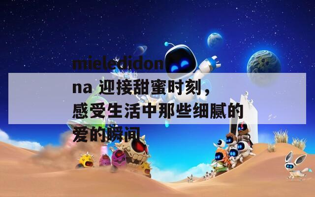 mieledidonna 迎接甜蜜時(shí)刻，感受生活中那些細(xì)膩的愛的瞬間