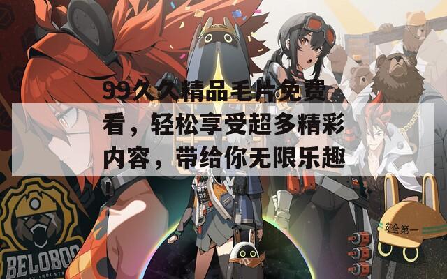 99久久精品毛片免費看，輕松享受超多精彩內(nèi)容，帶給你無限樂趣！