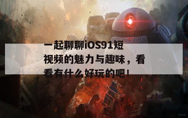 一起聊聊iOS91短視頻的魅力與趣味，看看有什么好玩的吧！
