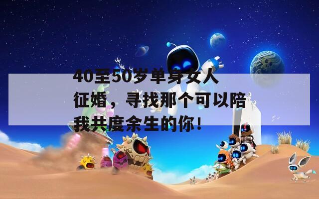 40至50歲單身女人征婚，尋找那個可以陪我共度余生的你！
