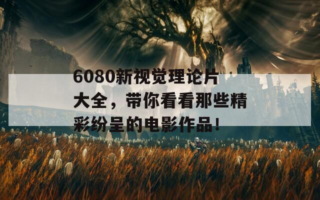 6080新視覺理論片大全，帶你看看那些精彩紛呈的電影作品！