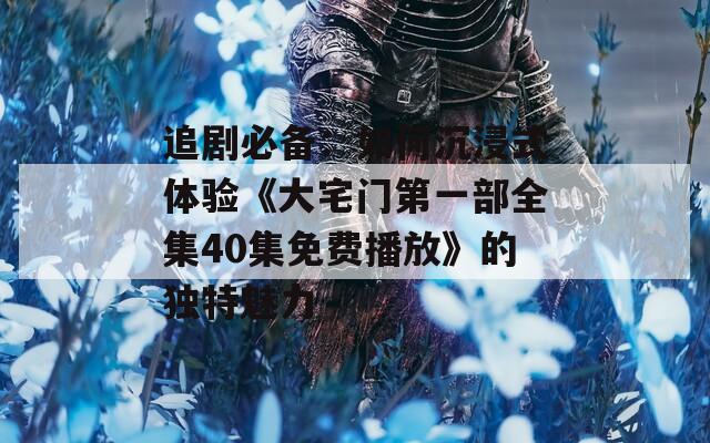 追劇必備：如何沉浸式體驗(yàn)《大宅門(mén)第一部全集40集免費(fèi)播放》的獨(dú)特魅力