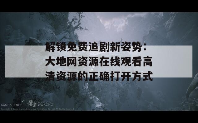 解鎖免費追劇新姿勢：大地網(wǎng)資源在線觀看高清資源的正確打開方式