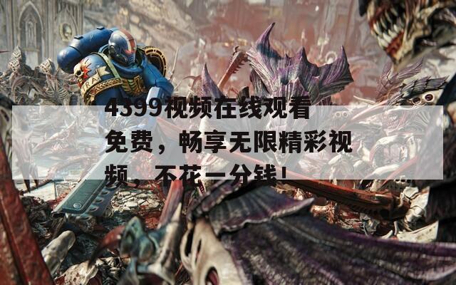 4399視頻在線觀看免費(fèi)，暢享無限精彩視頻，不花一分錢！