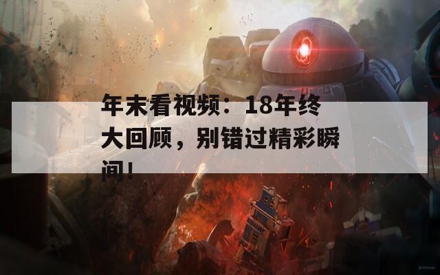 年末看視頻：18年終大回顧，別錯過精彩瞬間！