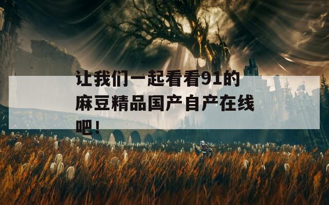 讓我們一起看看91的麻豆精品國產(chǎn)自產(chǎn)在線吧！