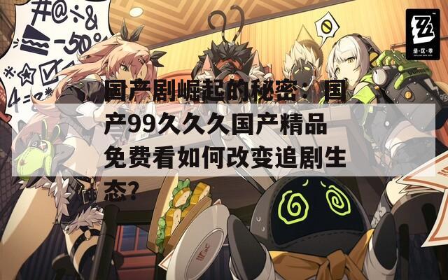國產(chǎn)劇崛起的秘密：國產(chǎn)99久久久國產(chǎn)精品免費看如何改變追劇生態(tài)？