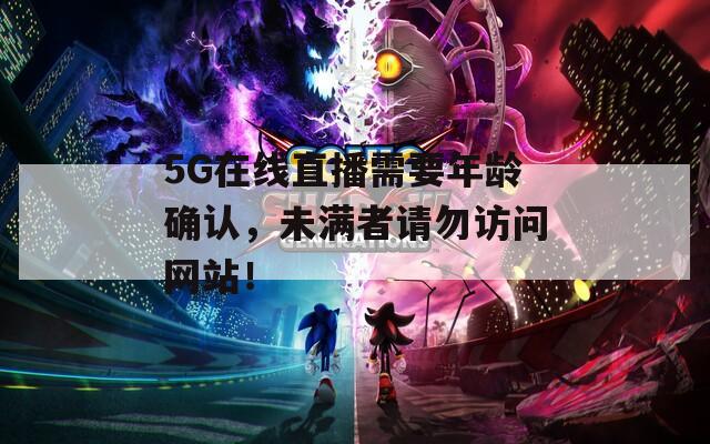 5G在線直播需要年齡確認(rèn)，未滿者請(qǐng)勿訪問(wèn)網(wǎng)站！