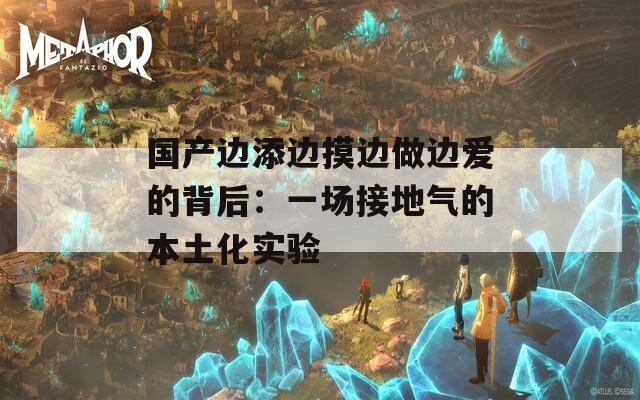 國產(chǎn)邊添邊摸邊做邊愛的背后：一場接地氣的本土化實(shí)驗(yàn)
