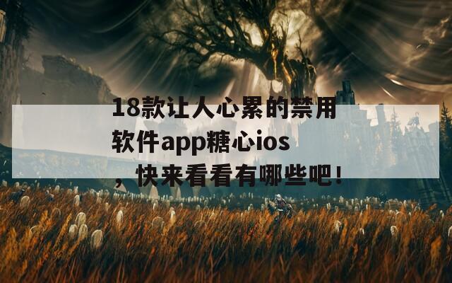 18款讓人心累的禁用軟件app糖心ios，快來看看有哪些吧！