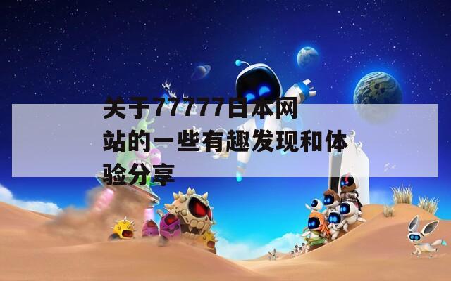 關于77777日本網(wǎng)站的一些有趣發(fā)現(xiàn)和體驗分享