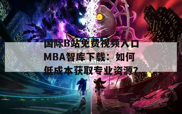 國際B站免費(fèi)視頻入口MBA智庫下載：如何低成本獲取專業(yè)資源？