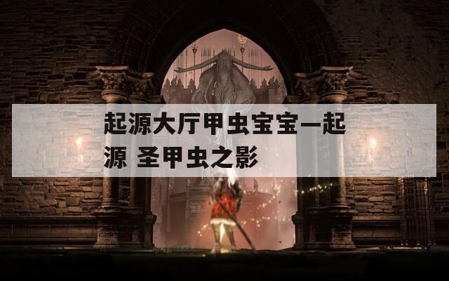 起源大廳甲蟲寶寶—起源 圣甲蟲之影