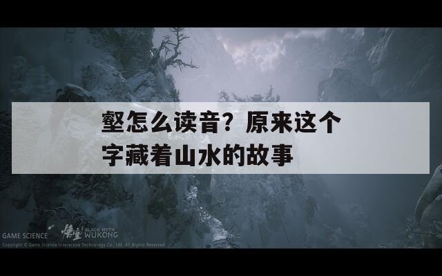 壑怎么讀音？原來(lái)這個(gè)字藏著山水的故事