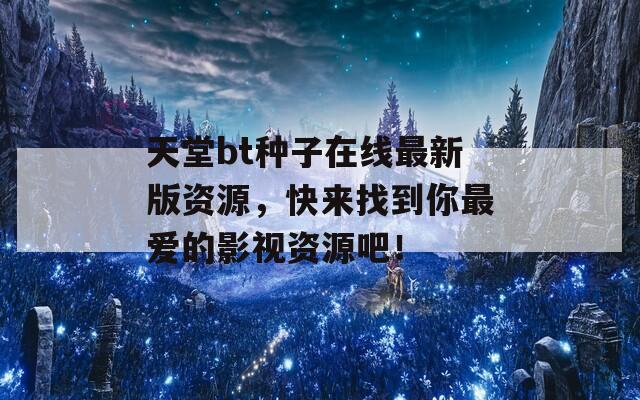 天堂bt種子在線最新版資源，快來找到你最愛的影視資源吧！