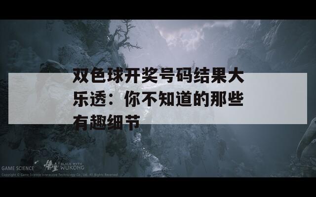 雙色球開獎(jiǎng)號(hào)碼結(jié)果大樂透：你不知道的那些有趣細(xì)節(jié)
