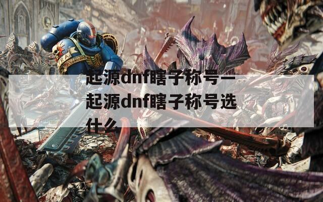起源dnf瞎子稱號(hào)—起源dnf瞎子稱號(hào)選什么