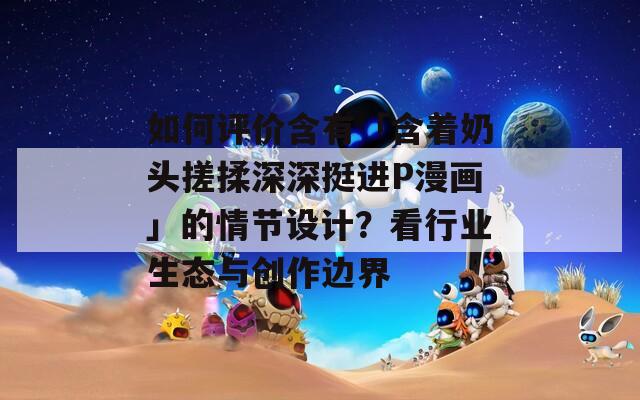 如何評價含有「含著奶頭搓揉深深挺進P漫畫」的情節(jié)設計？看行業(yè)生態(tài)與創(chuàng)作邊界