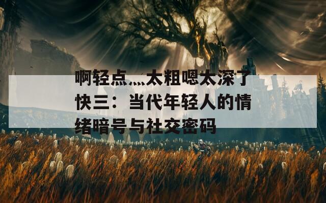 啊輕點灬太粗嗯太深了快三：當代年輕人的情緒暗號與社交密碼
