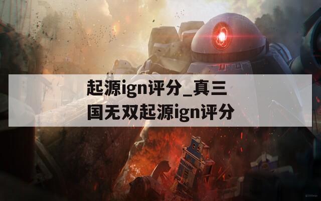 起源ign評(píng)分_真三國(guó)無(wú)雙起源ign評(píng)分