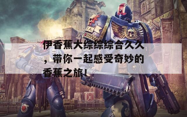 伊香蕉大綜綜綜合久久，帶你一起感受奇妙的香蕉之旅！