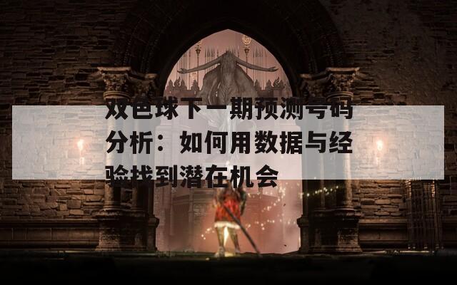 雙色球下一期預測號碼分析：如何用數(shù)據與經驗找到潛在機會