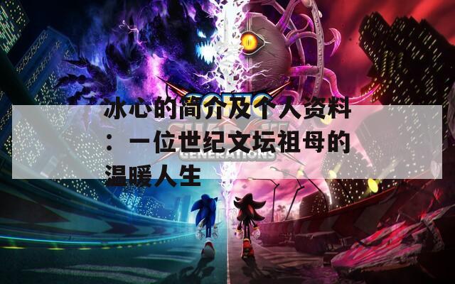 冰心的簡介及個人資料：一位世紀文壇祖母的溫暖人生