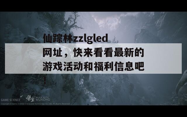 仙蹤林zzlgled網(wǎng)址，快來看看最新的游戲活動和福利信息吧！