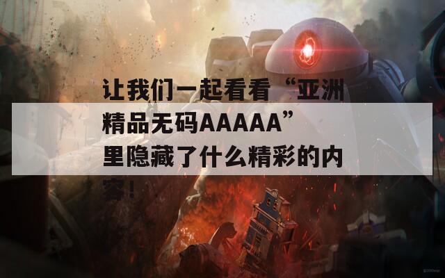 讓我們一起看看“亞洲精品無(wú)碼AAAAA”里隱藏了什么精彩的內(nèi)容！