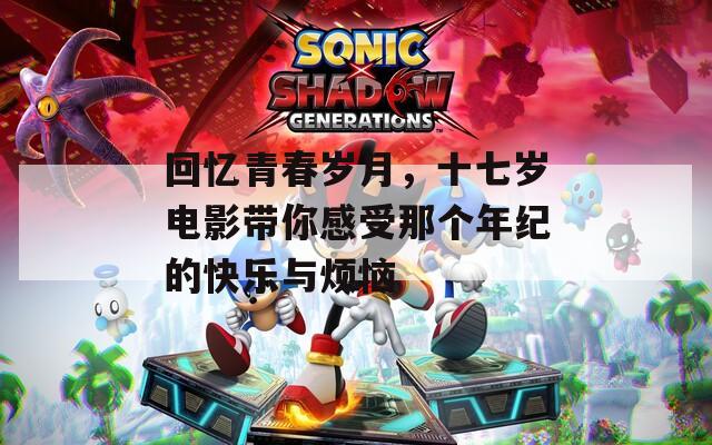 回憶青春歲月，十七歲電影帶你感受那個年紀的快樂與煩惱