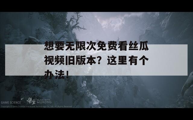 想要無限次免費看絲瓜視頻舊版本？這里有個辦法！
