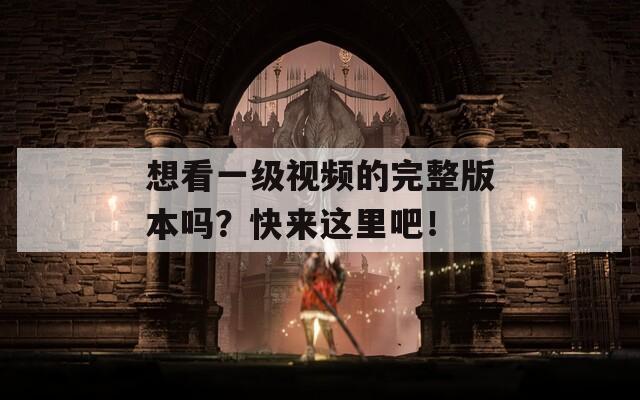 想看一級(jí)視頻的完整版本嗎？快來這里吧！