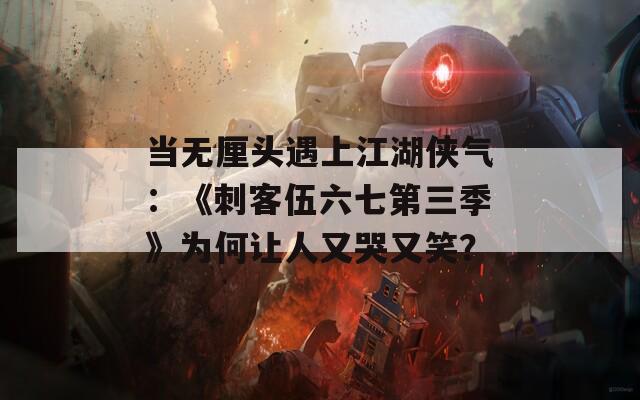 當(dāng)無(wú)厘頭遇上江湖俠氣：《刺客伍六七第三季》為何讓人又哭又笑？