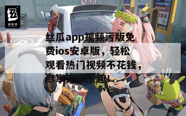 絲瓜app視頻污版免費ios安卓版，輕松觀看熱門視頻不花錢，盡享無限樂趣！