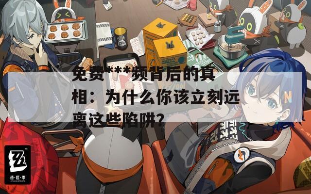 免費(fèi)***頻背后的真相：為什么你該立刻遠(yuǎn)離這些陷阱？