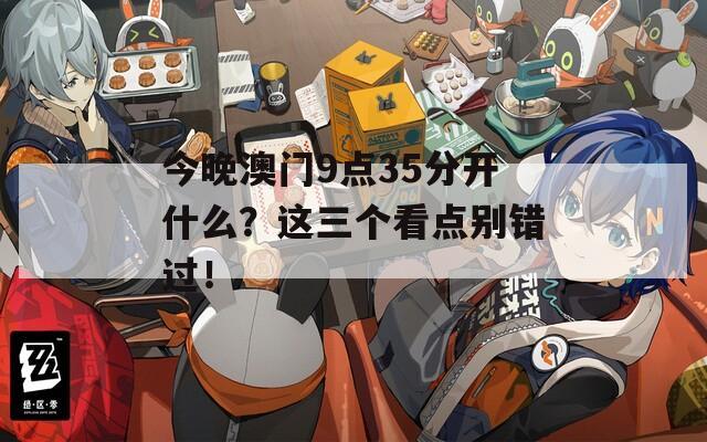 今晚澳門9點(diǎn)35分開什么？這三個看點(diǎn)別錯過！